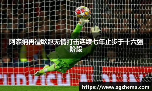 阿森纳再遭欧冠无情打击连续七年止步于十六强阶段