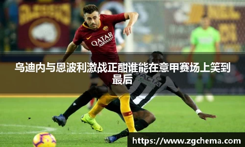 乌迪内与恩波利激战正酣谁能在意甲赛场上笑到最后